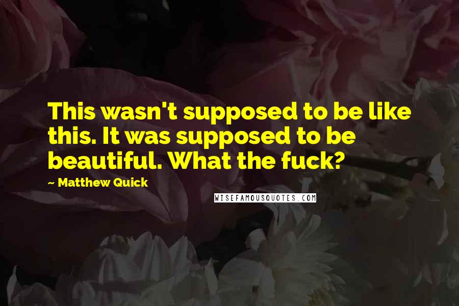 Matthew Quick Quotes: This wasn't supposed to be like this. It was supposed to be beautiful. What the fuck?