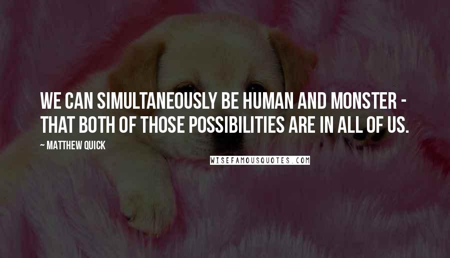 Matthew Quick Quotes: We can simultaneously be human and monster - that both of those possibilities are in all of us.