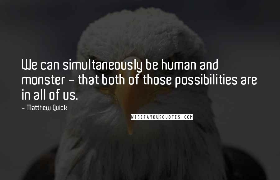 Matthew Quick Quotes: We can simultaneously be human and monster - that both of those possibilities are in all of us.