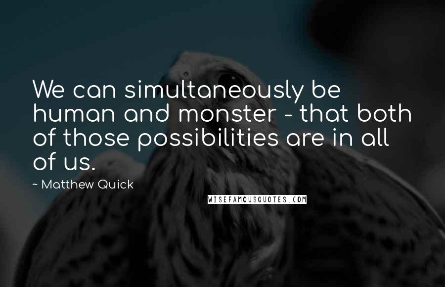 Matthew Quick Quotes: We can simultaneously be human and monster - that both of those possibilities are in all of us.