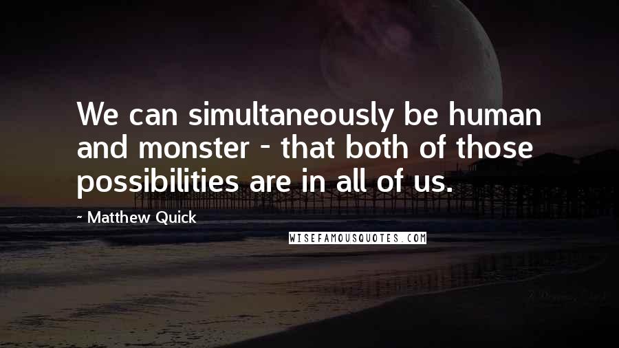 Matthew Quick Quotes: We can simultaneously be human and monster - that both of those possibilities are in all of us.