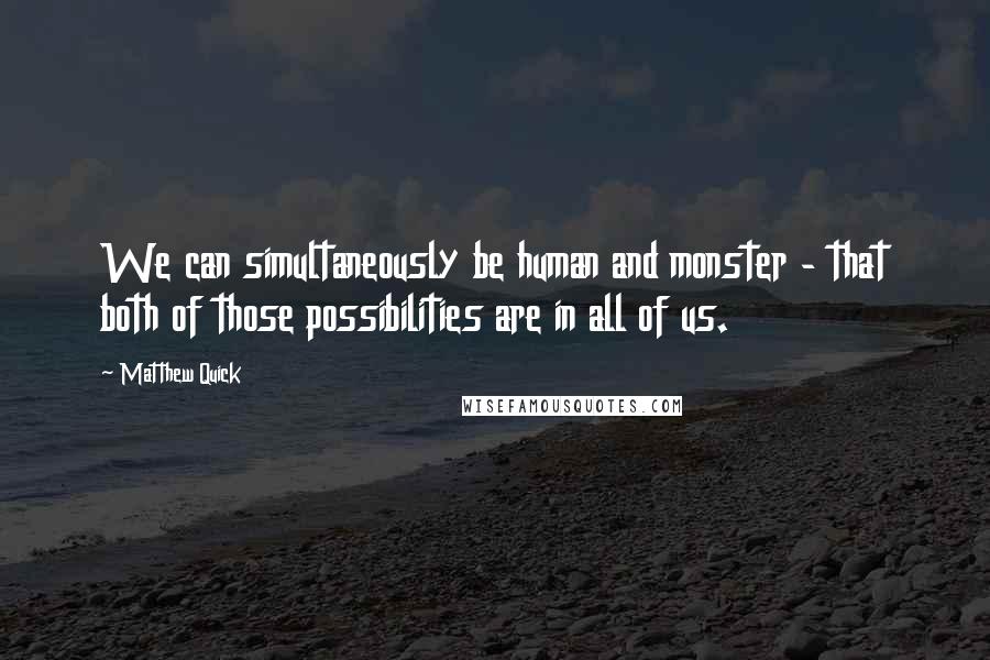 Matthew Quick Quotes: We can simultaneously be human and monster - that both of those possibilities are in all of us.