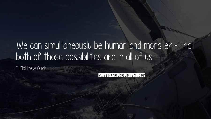 Matthew Quick Quotes: We can simultaneously be human and monster - that both of those possibilities are in all of us.