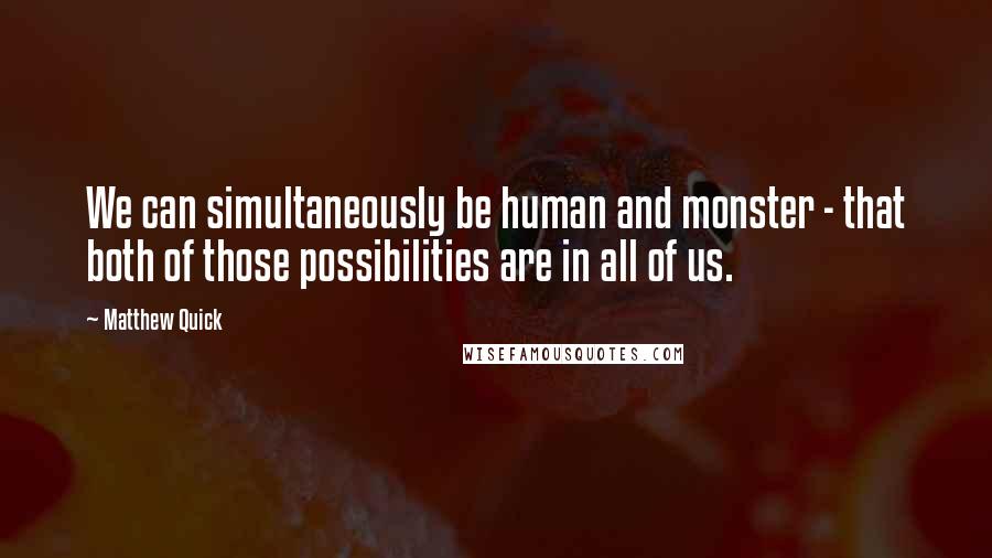 Matthew Quick Quotes: We can simultaneously be human and monster - that both of those possibilities are in all of us.