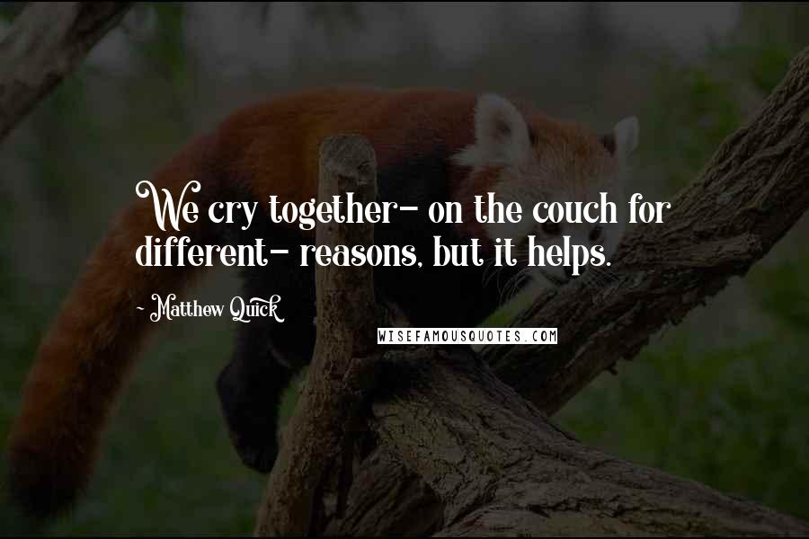 Matthew Quick Quotes: We cry together- on the couch for different- reasons, but it helps.