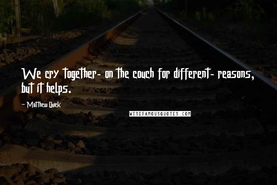 Matthew Quick Quotes: We cry together- on the couch for different- reasons, but it helps.