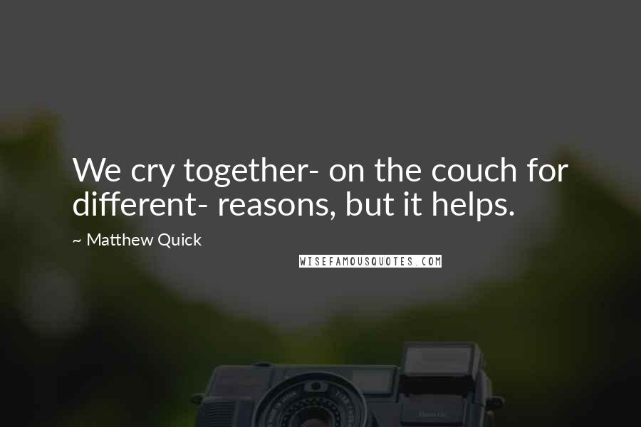 Matthew Quick Quotes: We cry together- on the couch for different- reasons, but it helps.