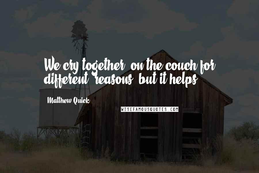 Matthew Quick Quotes: We cry together- on the couch for different- reasons, but it helps.