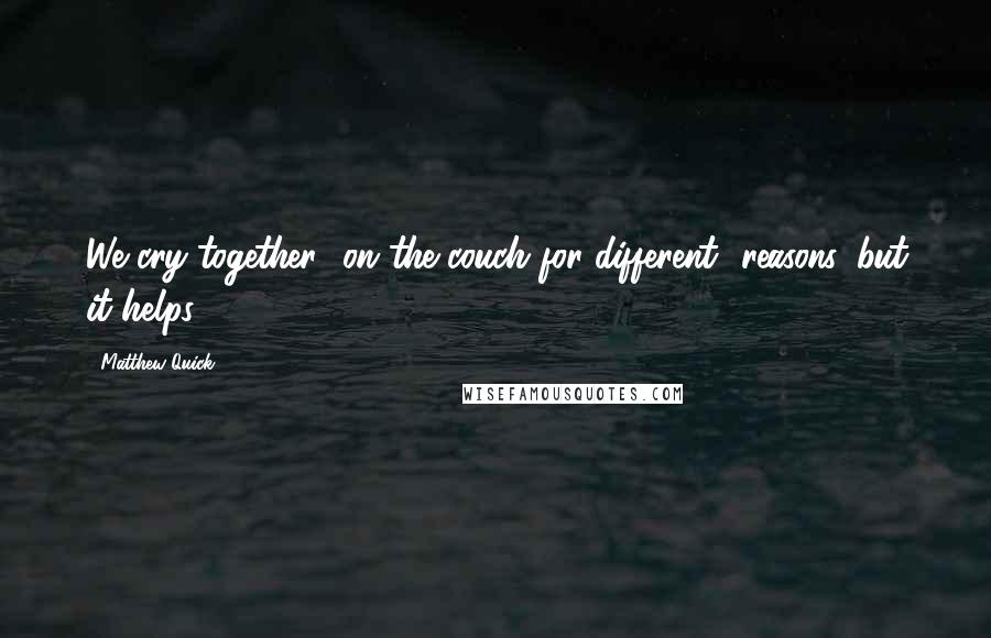 Matthew Quick Quotes: We cry together- on the couch for different- reasons, but it helps.