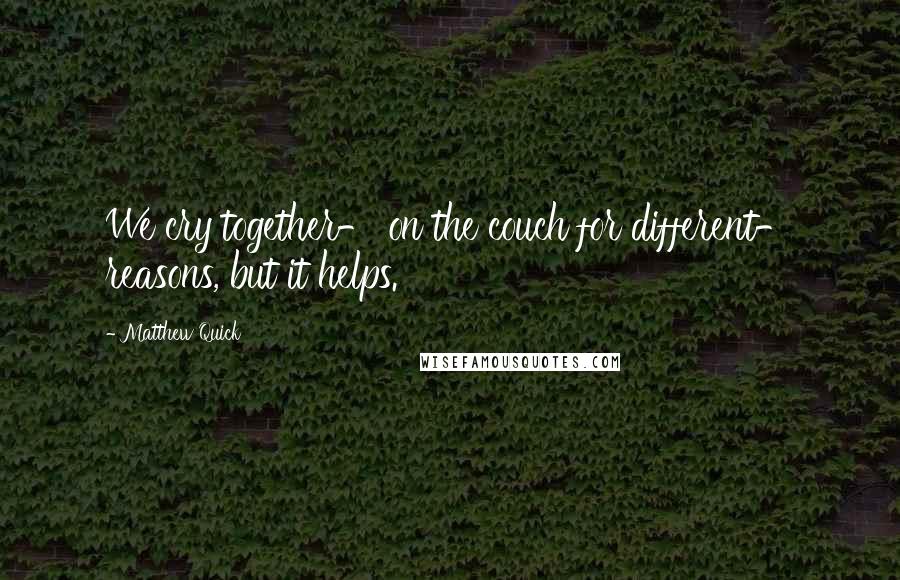 Matthew Quick Quotes: We cry together- on the couch for different- reasons, but it helps.