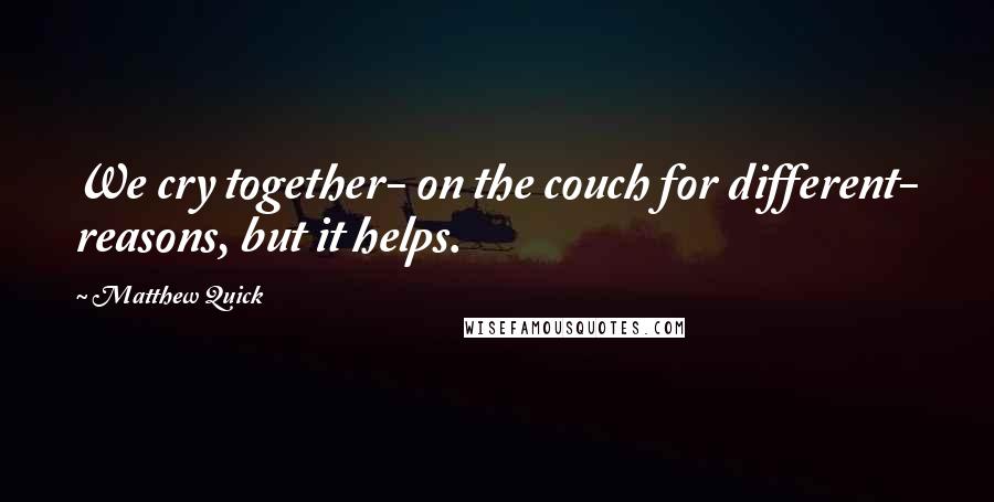 Matthew Quick Quotes: We cry together- on the couch for different- reasons, but it helps.