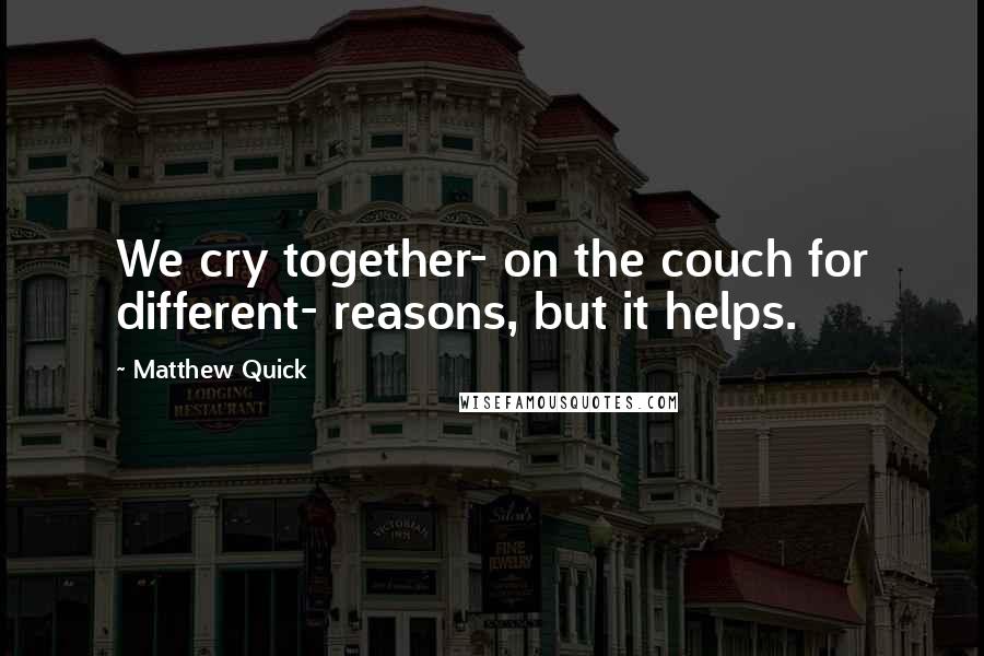 Matthew Quick Quotes: We cry together- on the couch for different- reasons, but it helps.