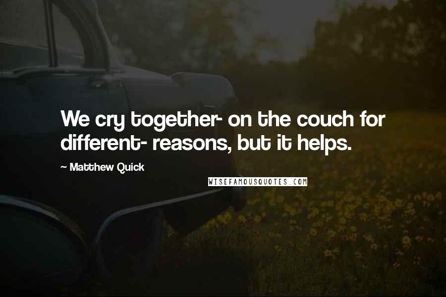 Matthew Quick Quotes: We cry together- on the couch for different- reasons, but it helps.