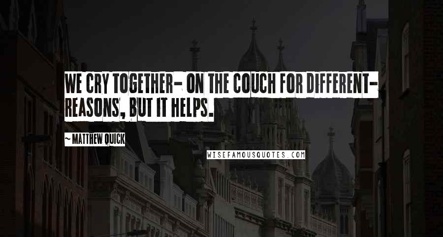 Matthew Quick Quotes: We cry together- on the couch for different- reasons, but it helps.