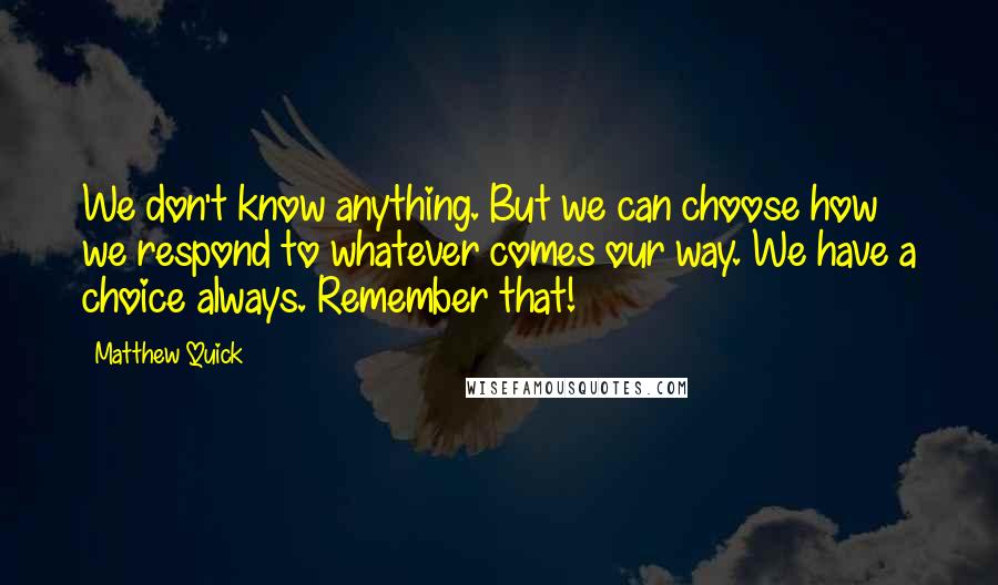 Matthew Quick Quotes: We don't know anything. But we can choose how we respond to whatever comes our way. We have a choice always. Remember that!