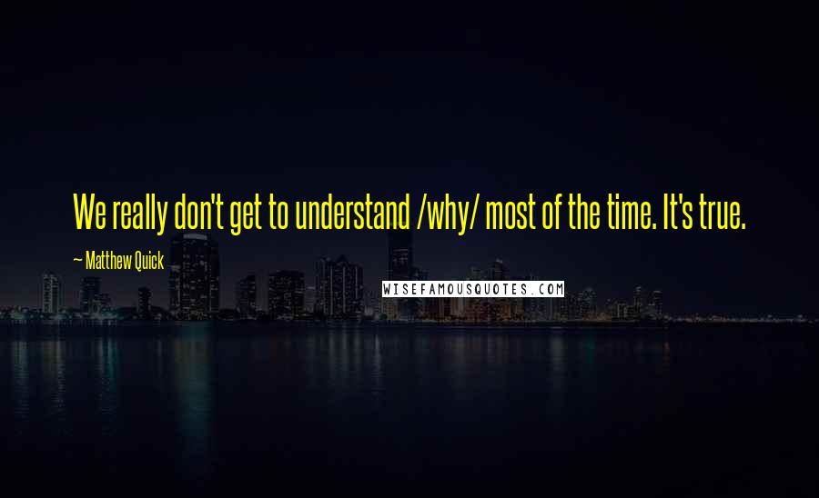 Matthew Quick Quotes: We really don't get to understand /why/ most of the time. It's true.