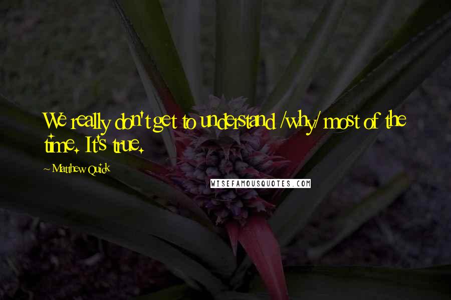 Matthew Quick Quotes: We really don't get to understand /why/ most of the time. It's true.