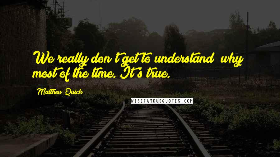 Matthew Quick Quotes: We really don't get to understand /why/ most of the time. It's true.