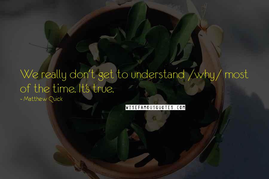 Matthew Quick Quotes: We really don't get to understand /why/ most of the time. It's true.