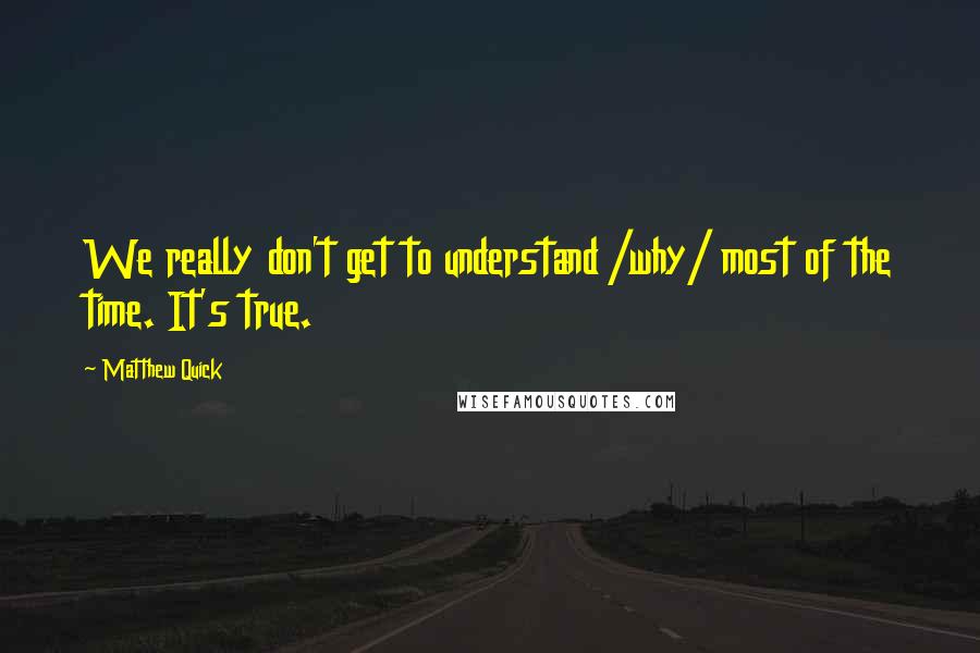 Matthew Quick Quotes: We really don't get to understand /why/ most of the time. It's true.