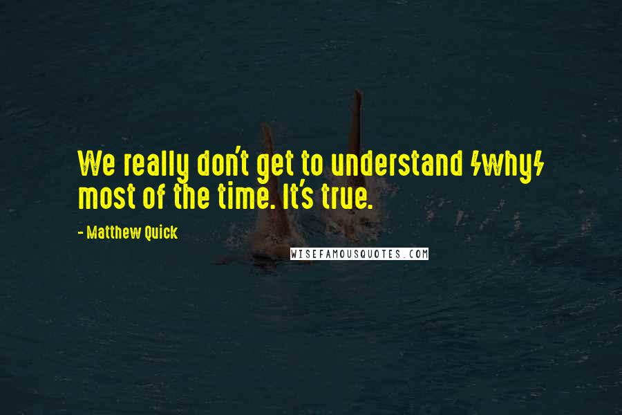 Matthew Quick Quotes: We really don't get to understand /why/ most of the time. It's true.