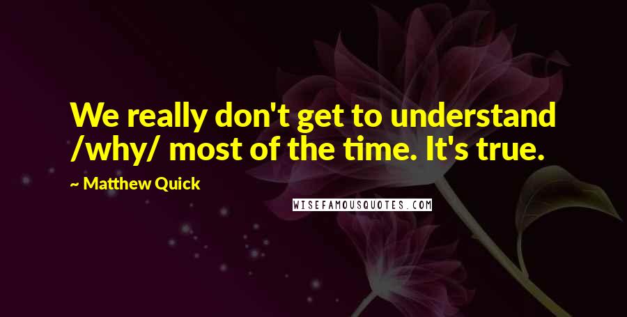 Matthew Quick Quotes: We really don't get to understand /why/ most of the time. It's true.