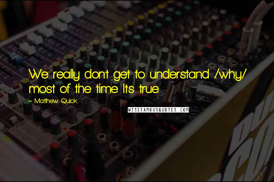 Matthew Quick Quotes: We really don't get to understand /why/ most of the time. It's true.