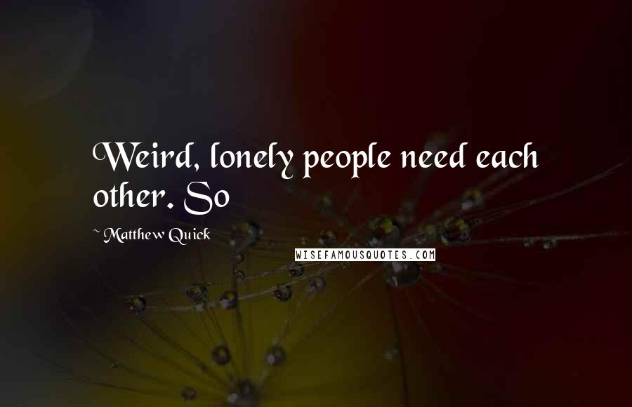 Matthew Quick Quotes: Weird, lonely people need each other. So