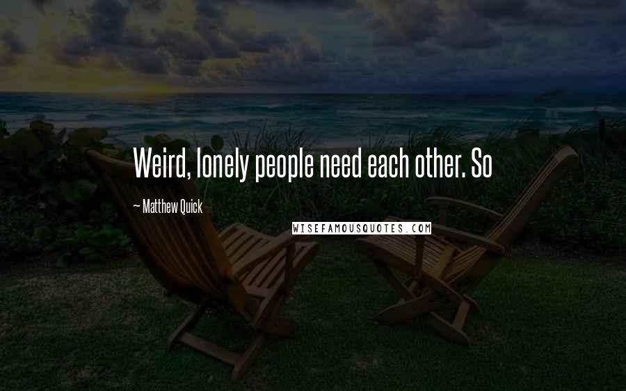 Matthew Quick Quotes: Weird, lonely people need each other. So