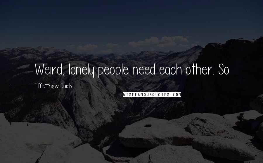 Matthew Quick Quotes: Weird, lonely people need each other. So