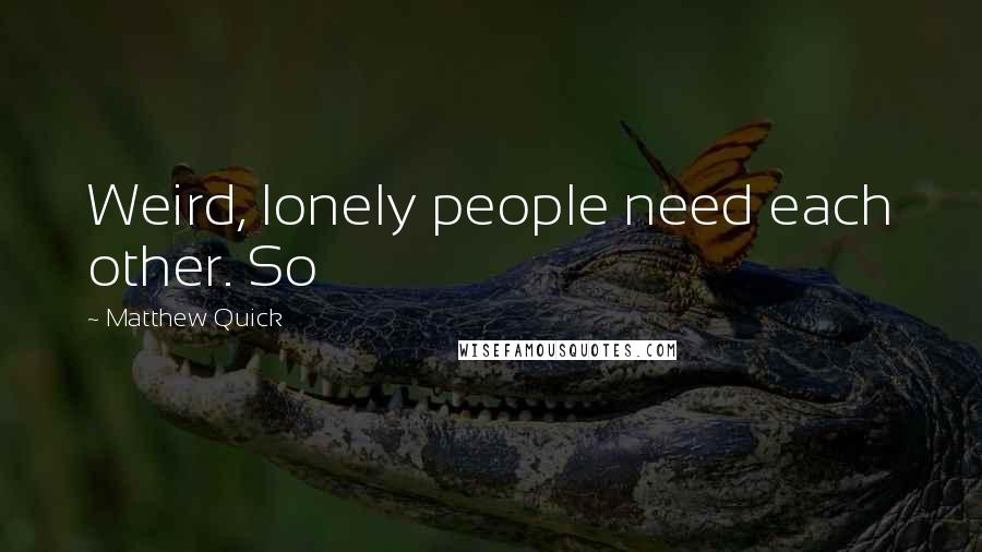 Matthew Quick Quotes: Weird, lonely people need each other. So