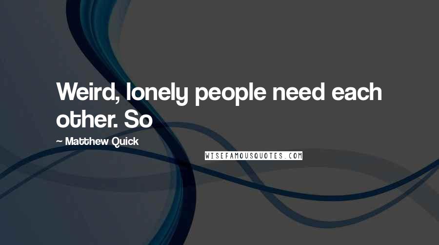 Matthew Quick Quotes: Weird, lonely people need each other. So