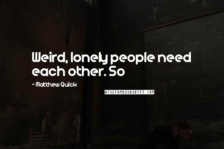 Matthew Quick Quotes: Weird, lonely people need each other. So