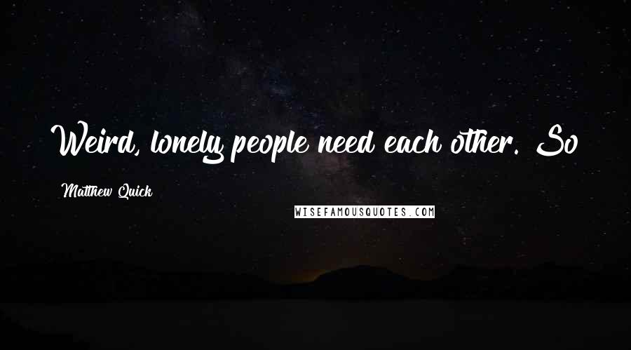 Matthew Quick Quotes: Weird, lonely people need each other. So