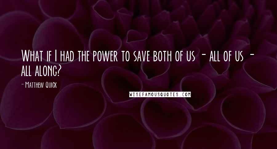 Matthew Quick Quotes: What if I had the power to save both of us - all of us - all along?