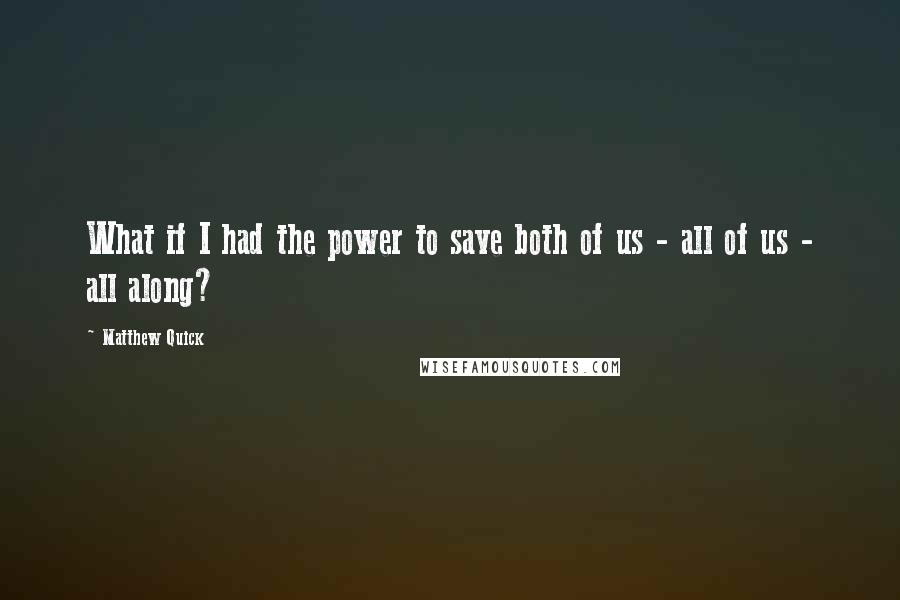 Matthew Quick Quotes: What if I had the power to save both of us - all of us - all along?