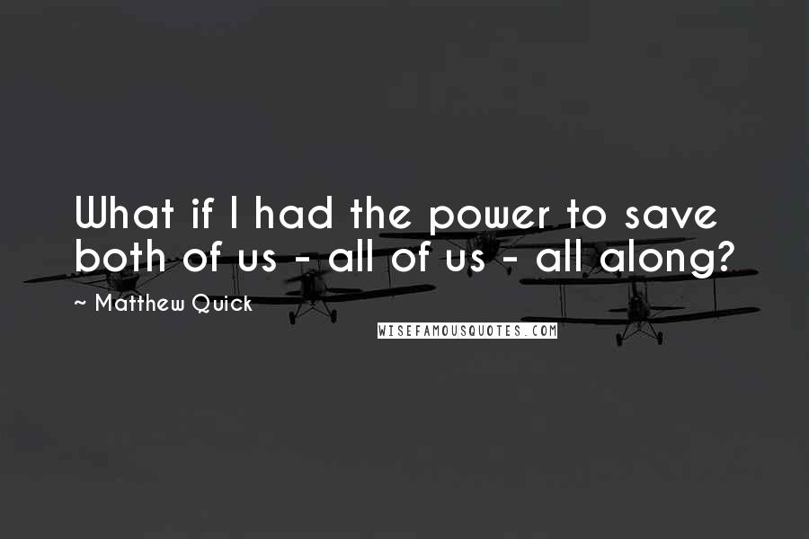 Matthew Quick Quotes: What if I had the power to save both of us - all of us - all along?