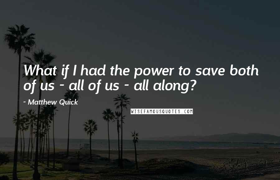 Matthew Quick Quotes: What if I had the power to save both of us - all of us - all along?