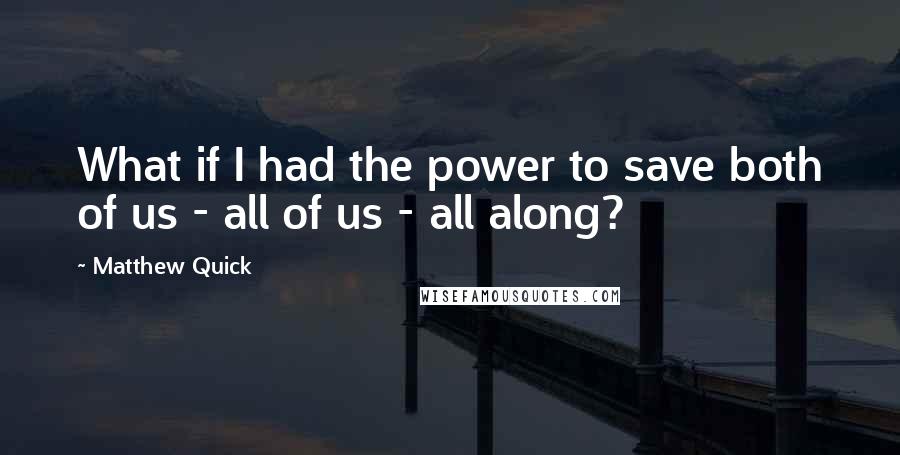 Matthew Quick Quotes: What if I had the power to save both of us - all of us - all along?