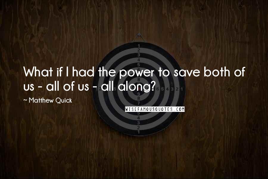 Matthew Quick Quotes: What if I had the power to save both of us - all of us - all along?