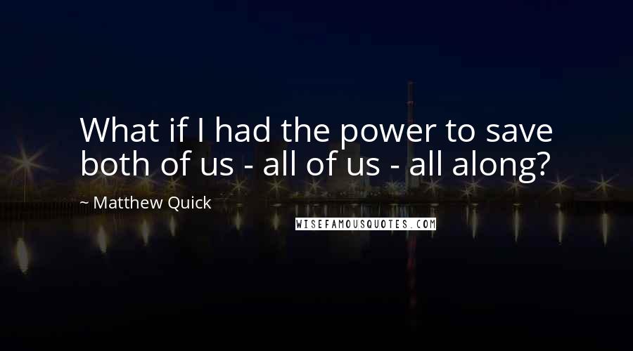 Matthew Quick Quotes: What if I had the power to save both of us - all of us - all along?