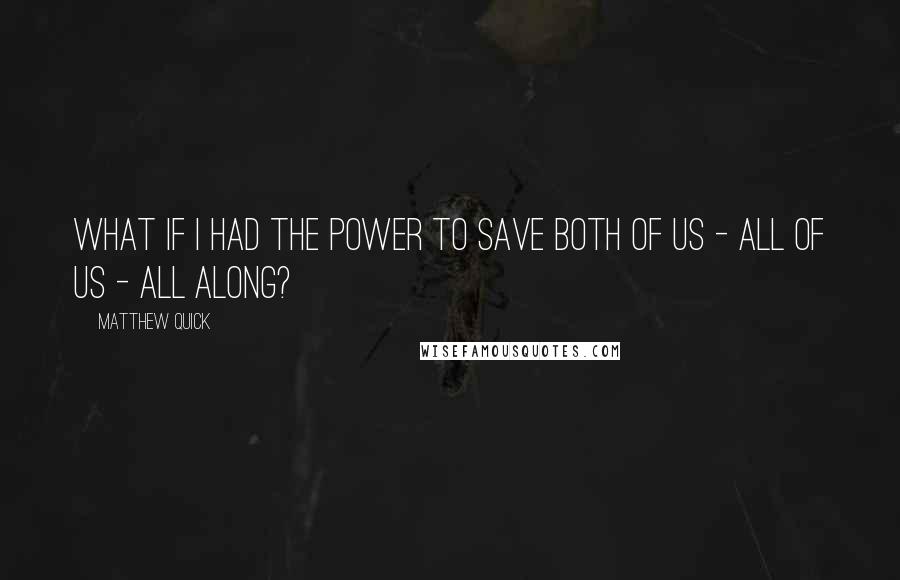 Matthew Quick Quotes: What if I had the power to save both of us - all of us - all along?