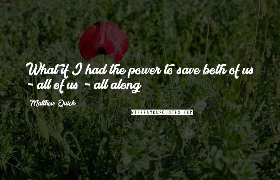 Matthew Quick Quotes: What if I had the power to save both of us - all of us - all along?