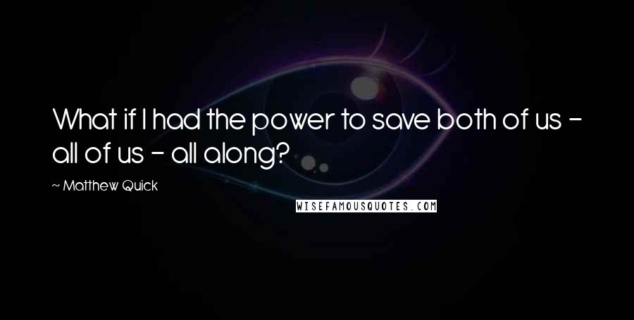 Matthew Quick Quotes: What if I had the power to save both of us - all of us - all along?