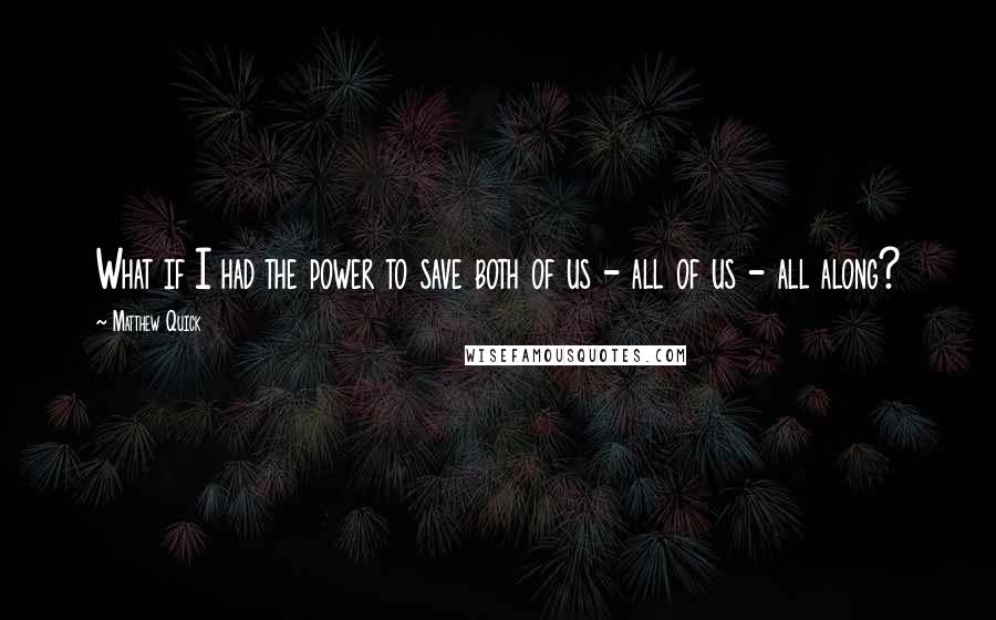 Matthew Quick Quotes: What if I had the power to save both of us - all of us - all along?