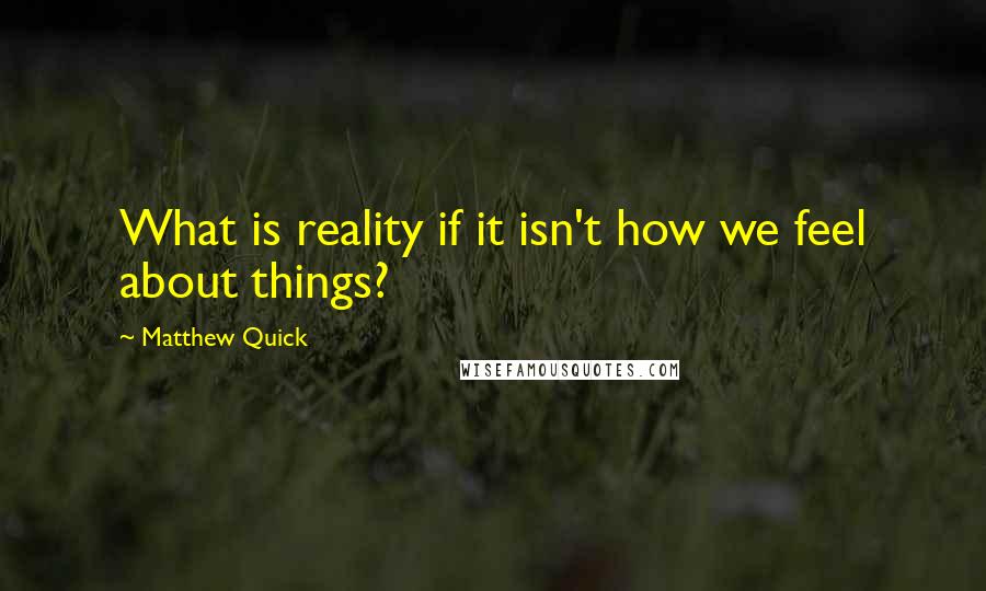 Matthew Quick Quotes: What is reality if it isn't how we feel about things?