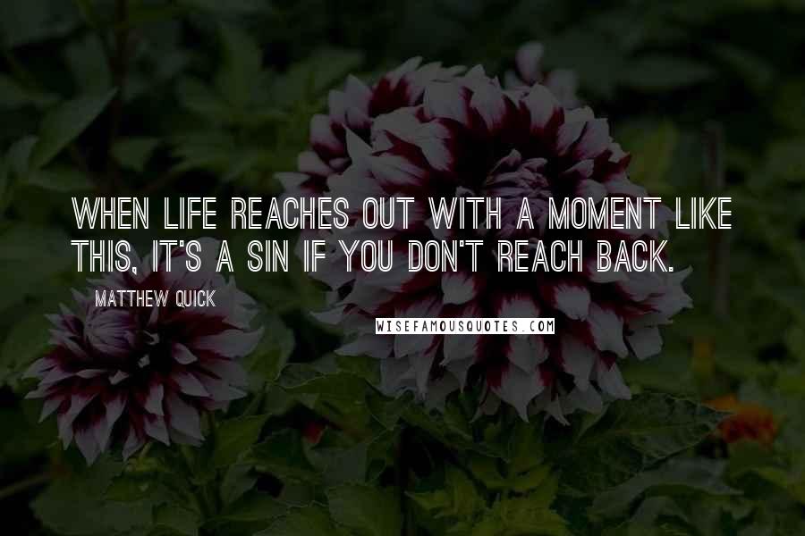Matthew Quick Quotes: When life reaches out with a moment like this, it's a sin if you don't reach back.