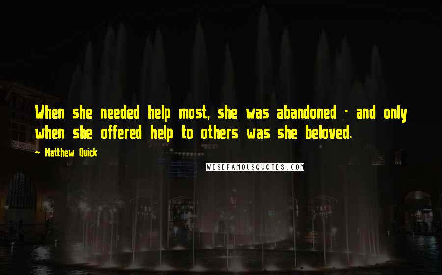 Matthew Quick Quotes: When she needed help most, she was abandoned - and only when she offered help to others was she beloved.