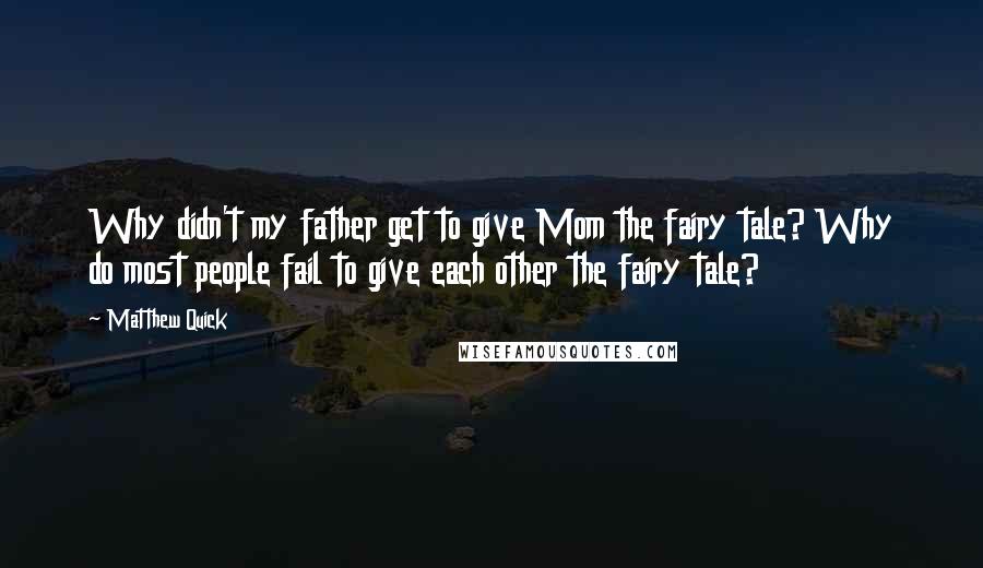 Matthew Quick Quotes: Why didn't my father get to give Mom the fairy tale? Why do most people fail to give each other the fairy tale?