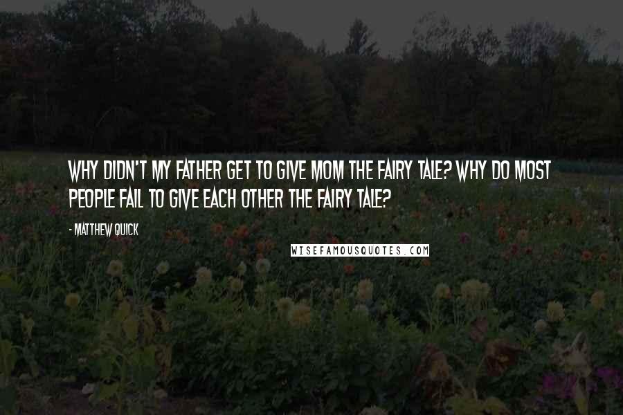 Matthew Quick Quotes: Why didn't my father get to give Mom the fairy tale? Why do most people fail to give each other the fairy tale?